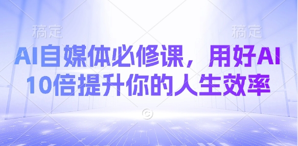 AI自媒体必修课，用好AI 10倍提升你的人生效率-柒浠资源网