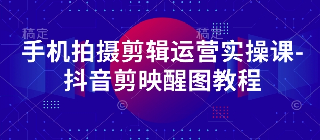手机拍摄剪辑运营实操课-抖音剪映醒图教程-柒浠资源网