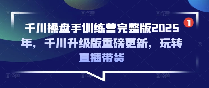 千川操盘手训练营完整版2025年，千川升级版重磅更新，玩转直播带货-柒浠资源网