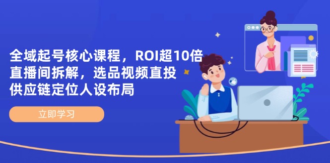 全域起号核心课程，ROI超10倍直播间拆解，选品直投，供应链定位人设布局-柒浠资源网