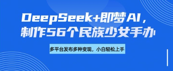 DeepSeek+即梦AI,制作56个民族少女手办,附详细教程+变现方向-柒浠资源网