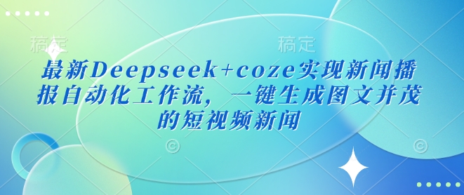 最新Deepseek+coze实现新闻播报自动化工作流，一键生成图文并茂的短视频新闻-柒浠资源网