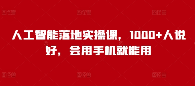 人工智能落地实操课，1000+人说好，会用手机就能用-柒浠资源网