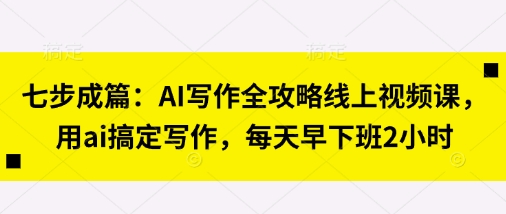 七步成篇：AI写作全攻略线上视频课，用ai搞定写作，每天早下班2小时-柒浠资源网