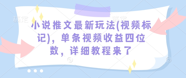 小说推文最新玩法(视频标记),单条视频收益四位数,详细教程来了-柒浠资源网
