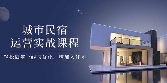 城市民宿运营实战课程，轻松搞定上线与优化，增加入住率-柒浠资源网