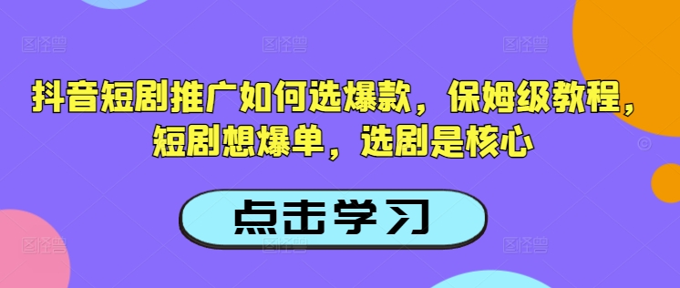 抖音短剧推广如何选爆款，保姆级教程，短剧想爆单，选剧是核心-柒浠资源网