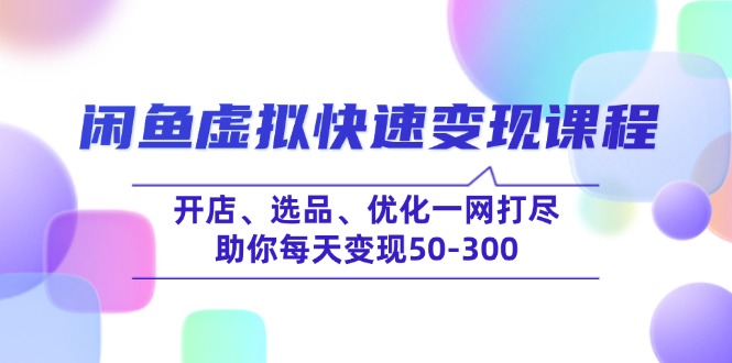 闲鱼虚拟快速变现课程，开店、选品、优化一网打尽，助你每天变现50-300-柒浠资源网