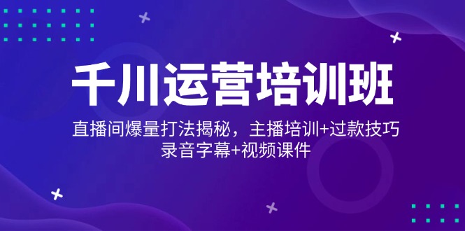 千川运营培训班，直播间爆量打法揭秘，主播培训+过款技巧，录音字幕+视频-柒浠资源网