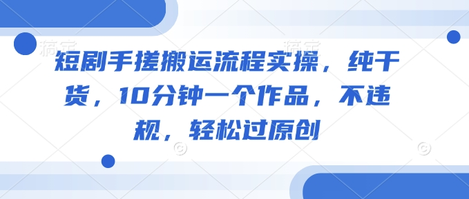 短剧手搓搬运流程实操，纯干货，10分钟一个作品，不违规，轻松过原创-柒浠资源网