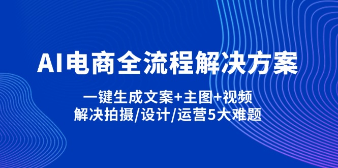 AI电商全流程解决方案,一键生成文案+主图+视频,解决拍摄/设计/运营5大难题-柒浠资源网
