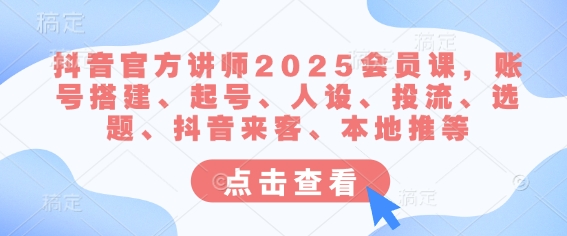 抖音官方讲师2025会员课，账号搭建、起号、人设、投流、选题、抖音来客、本地推等-柒浠资源网
