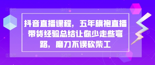 抖音直播课程，五年旗袍直播带货经验总结让你少走些弯路，磨刀不误砍柴工-柒浠资源网