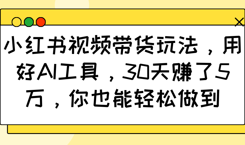 小红书视频带货玩法，用好AI工具，30天赚了5万，你也能轻松做到-柒浠资源网