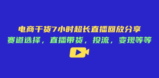 电商干货7小时超长直播回放分享：赛道选择，直播带货，投流，变现等等-柒浠资源网