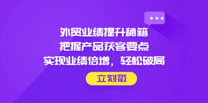 外贸业绩提升秘籍，把握产品获客要点，实现业绩倍增，轻松破局-柒浠资源网