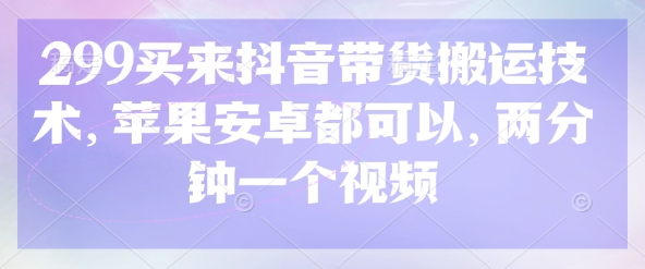 299买来抖音带货搬运技术，苹果安卓都可以，两分钟一个视频-柒浠资源网