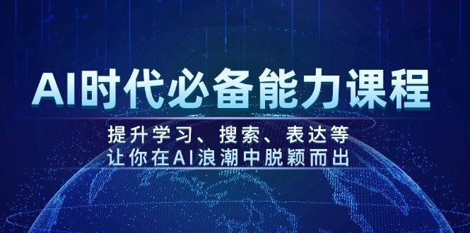 AI时代必备能力课程，提升学习、搜索、表达等，让你在AI浪潮中脱颖而出-柒浠资源网