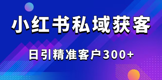 2025最新小红书平台引流获客截流自热玩法讲解，日引精准客户300+-柒浠资源网