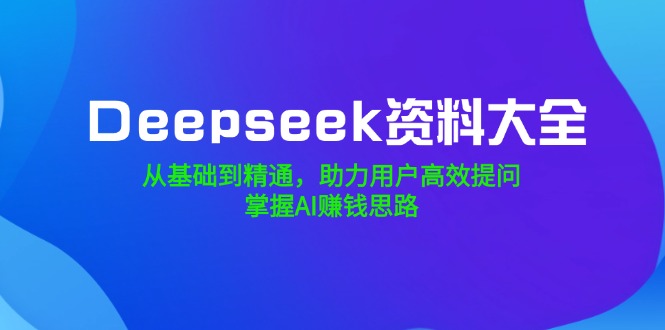 Deepseek资料大全,从基础到精通,助力用户高效提问,掌握AI赚钱思路-柒浠资源网