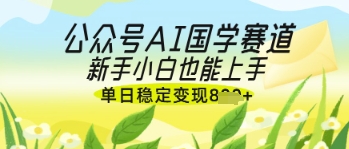 公众号AI国学爆文，国学赛道风口，新手小白也能轻松上手，单日稳定变现几张-柒浠资源网