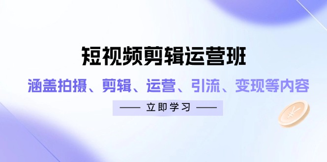 短视频剪辑运营班：涵盖拍摄、剪辑、运营、引流、变现等内容-柒浠资源网