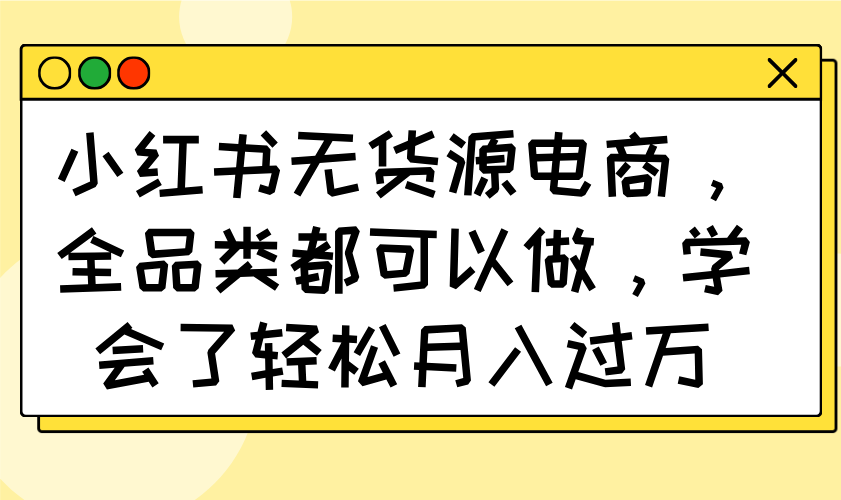小红书无货源电商，全品类都可以做，学会了轻松月入过万-柒浠资源网