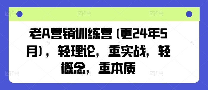 老A营销训练营(更25年3月)，轻理论，重实战，轻概念，重本质-柒浠资源网