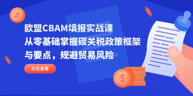 欧盟CBAM填报实战课，从零基础掌握碳关税政策框架与要点，规避贸易风险-柒浠资源网