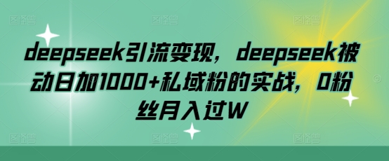 deepseek引流变现，deepseek被动日加1000+私域粉的实战，0粉丝月入过W-柒浠资源网
