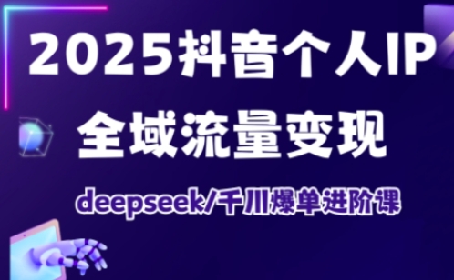 2025抖音个人IP全域流量变现进阶课，deepseek千川爆单进阶课-柒浠资源网