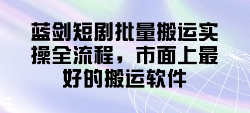 蓝剑短剧批量搬运实操全流程，市面上最好的搬运软件-柒浠资源网