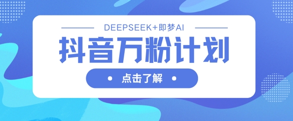 抖音万粉计划，利用DeepSeek+即梦AI生成视频，快速涨到万粉-柒浠资源网