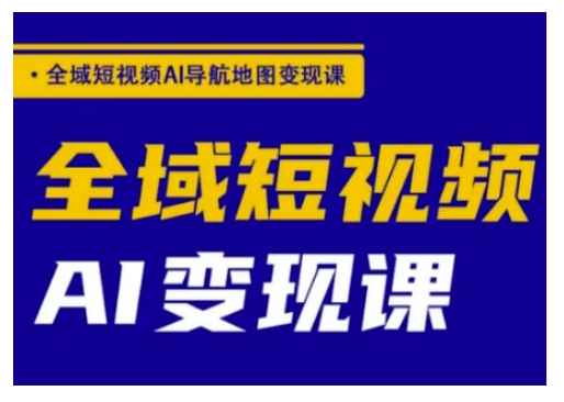 全域短视频AI导航地图变现课，全域短视频AI变现课-柒浠资源网