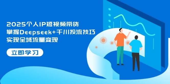2025个人IP短视频带货，掌握Deepseek+千川投流技巧，实现全域流量变现-柒浠资源网