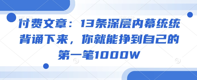 付费文章:13条深层内幕统统背诵下来,你就能挣到自己的第一笔1000W-柒浠资源网