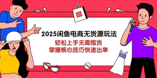 2025闲鱼电商无货源玩法：轻松上手无需囤货，掌握核心技巧快速出单-柒浠资源网