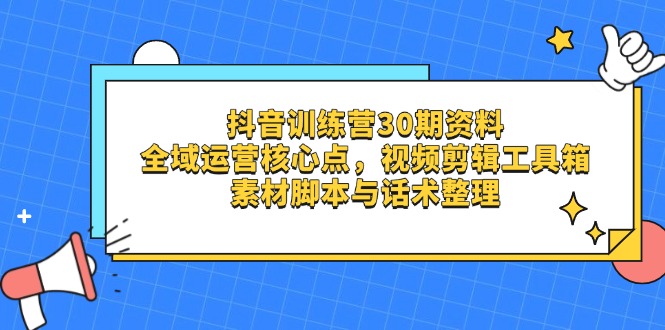 抖音训练营30期资料，全域运营核心点，视频剪辑工具箱 素材脚本与话术整理-柒浠资源网