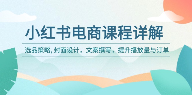小红书电商课程详解：选品策略, 封面设计，文案撰写，提升播放量与订单-柒浠资源网