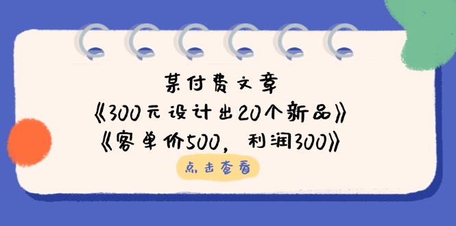 某付费文章:《300元设计出20个新品》+《客单价500,利润300》-柒浠资源网